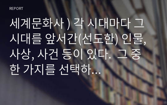 세계문화사 ) 각 시대마다 그 시대를 앞서간(선도한) 인물, 사상, 사건 등이 있다.  그 중 한 가지를 선택하여 선택 이유를 설명하고 선택한 주제는 어떻게 시대를 선도했는지, 그 영향은 무엇인지 명확하게 설명하세요.