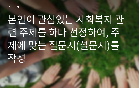 본인이 관심있는 사회복지 관련 주제를 하나 선정하여, 주제에 맞는 질문지(설문지)를 작성