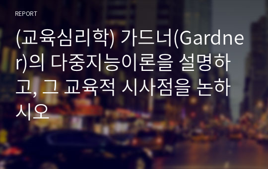 (교육심리학) 가드너(Gardner)의 다중지능이론을 설명하고, 그 교육적 시사점을 논하시오