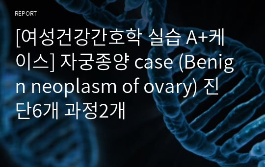 [여성건강간호학 실습 A+케이스] 자궁종양 case (Benign neoplasm of ovary) 진단6개 과정2개