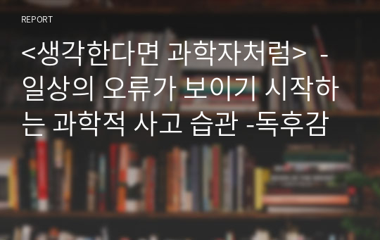 &lt;생각한다면 과학자처럼&gt;  - 일상의 오류가 보이기 시작하는 과학적 사고 습관 -독후감