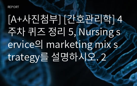 [A+사진첨부] [간호관리학] 4주차 퀴즈 정리 5, Nursing service의 marketing mix strategy를 설명하시오. 2