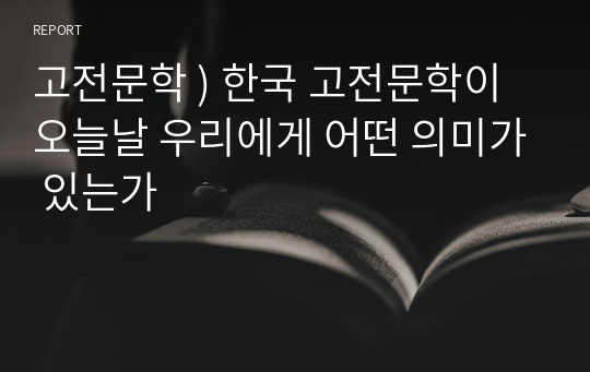 고전문학 ) 한국 고전문학이 오늘날 우리에게 어떤 의미가 있는가