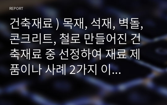 건축재료 ) 목재, 석재, 벽돌, 콘크리트, 철로 만들어진 건축재료 중 선정하여 재료 제품이나 사례 2가지 이상 조사