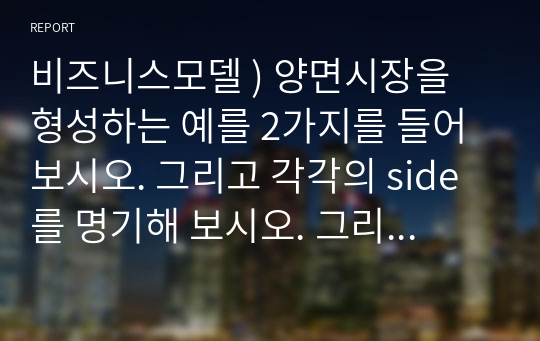 비즈니스모델 ) 양면시장을 형성하는 예를 2가지를 들어 보시오. 그리고 각각의 side를 명기해 보시오. 그리고 각 예에서 교차네트워크 효과가 어떻게 나타나고 왜 나타나는지 설명하시오