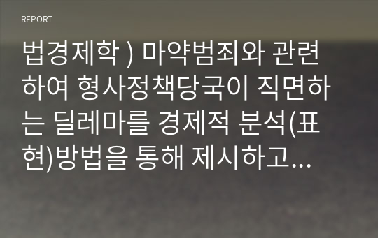 법경제학 ) 마약범죄와 관련하여 형사정책당국이 직면하는 딜레마를 경제적 분석(표현)방법을 통해 제시하고 그 해법에 관해 논하라.