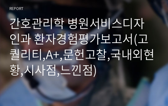 간호관리학 병원서비스디자인과 환자경험평가보고서(고퀄리티,A+,문헌고찰,국내외현황,시사점,느낀점)