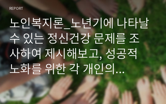 노인복지론_노년기에 나타날 수 있는 정신건강 문제를 조사하여 제시해보고, 성공적 노화를 위한 각 개인의 노력으로는 어떠한 것들이 있는지  방안을 제시해보시오.