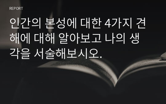 인간의 본성에 대한 4가지 견해에 대해 알아보고 나의 생각을 서술해보시오.