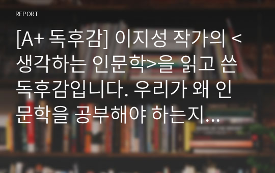 [A+ 독후감] 이지성 작가의 &lt;생각하는 인문학&gt;을 읽고 쓴 독후감입니다. 우리가 왜 인문학을 공부해야 하는지 그 이유가 생생한 예시와 함께 제시되어 있습니다.