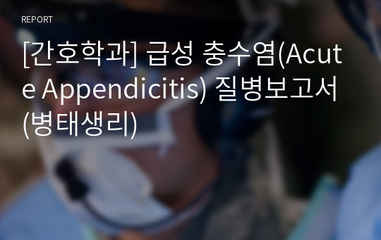 [간호학과] 급성 충수염(Acute Appendicitis) 질병보고서(병태생리)