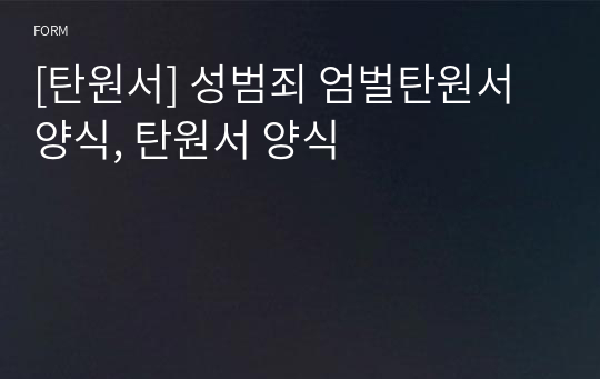 [탄원서] 성범죄 엄벌탄원서 양식, 탄원서 양식 실제로 제출한 엄벌탄원서입니다.