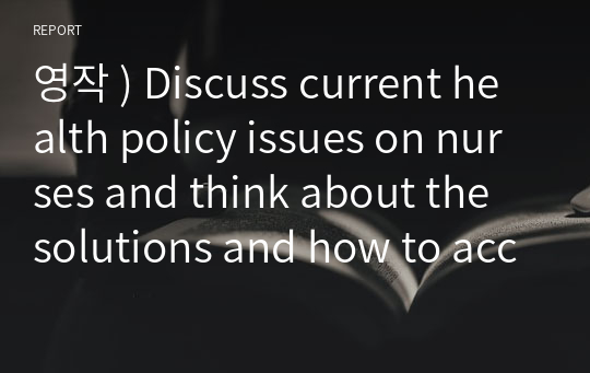 영작 ) Discuss current health policy issues on nurses and think about the solutions and how to accomplish your solutio
