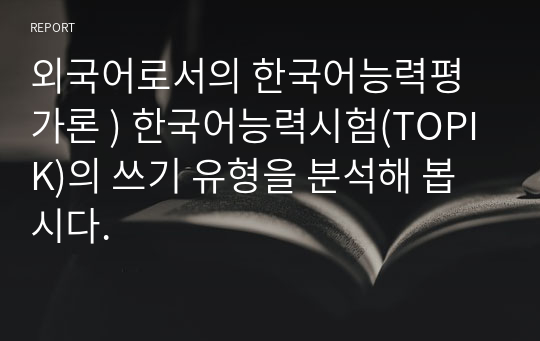외국어로서의 한국어능력평가론 ) 한국어능력시험(TOPIK)의 쓰기 유형을 분석해 봅시다.