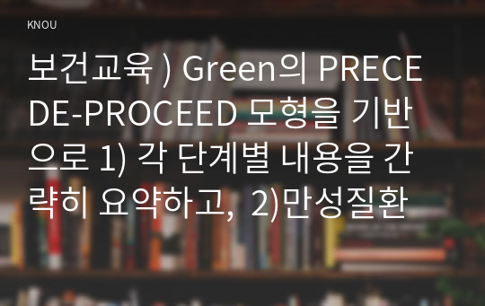 보건교육 ) Green의 PRECEDE-PROCEED 모형을 기반으로 1) 각 단계별 내용을 간략히 요약하고,  2)만성질환 예방 및 관리 교육 계획을 위한 모형 적용의 각 단계를 예시를 들어 서술하시오