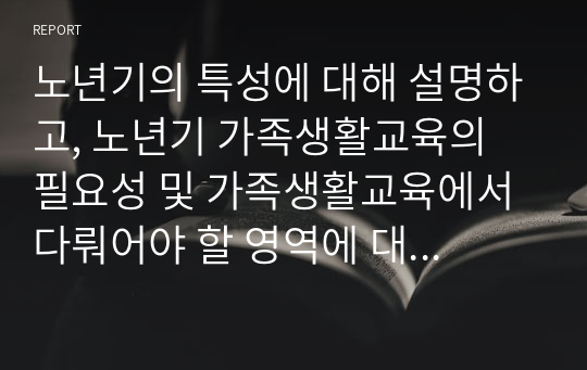 노년기의 특성에 대해 설명하고, 노년기 가족생활교육의 필요성 및 가족생활교육에서 다뤄어야 할 영역에 대해 서술하시오