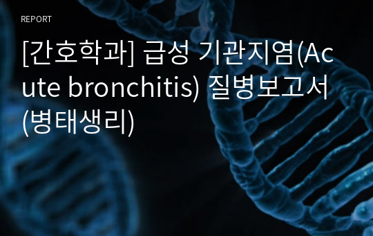 [간호학과] 급성 기관지염(Acute bronchitis) 질병보고서(병태생리)
