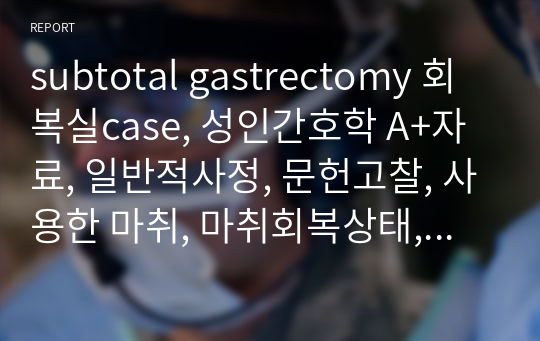 subtotal gastrectomy 회복실case, 성인간호학 A+자료, 일반적사정, 문헌고찰, 사용한 마취, 마취회복상태, 간호문제 3개