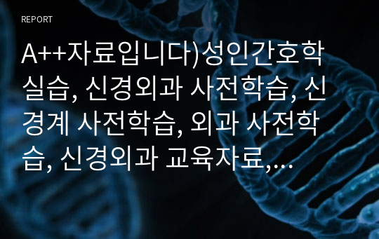 A++자료입니다)성인간호학 실습, 신경외과 사전학습, 신경계 사전학습, 외과 사전학습, 신경외과 교육자료, 신경계 교육자료, 외과 교육자료, 신경외과 병동 실습, 신경계 병동 실습, 외과 병동 실습