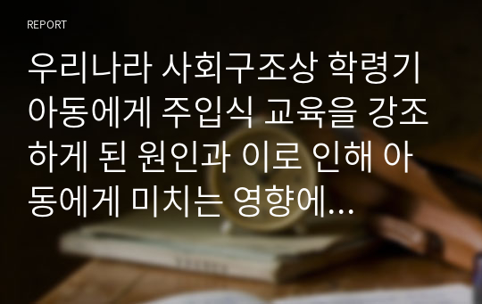 우리나라 사회구조상 학령기 아동에게 주입식 교육을 강조하게 된 원인과 이로 인해 아동에게 미치는 영향에 대해 토론해 보시기 바랍니다