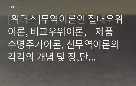 [국제경영]무역이론인 절대우위이론, 비교우위이론,제품수명주기이론, 신무역이론의 각각의 개념 및 장,단점을 설명하시오.