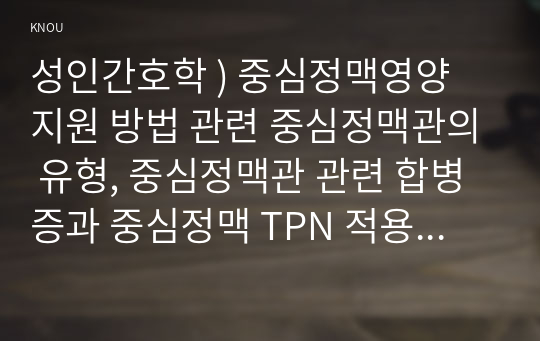 성인간호학 ) 중심정맥영양 지원 방법 관련 중심정맥관의 유형, 중심정맥관 관련 합병증과 중심정맥 TPN 적용 시 유의사항에 관해 기술하시오.