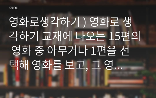 영화로생각하기 ) 영화로 생각하기 교재에 나오는 15편의 영화 중 아무거나 1편을 선택해 영화를 보고, 그 영화를 통해 자신이 하고 싶은 이야기를 자유롭게 써보세요.