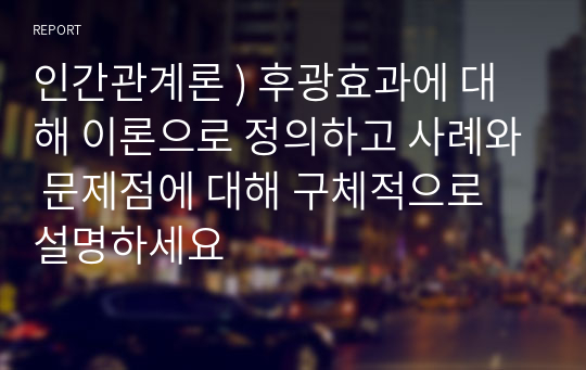 인간관계론 ) 후광효과에 대해 이론으로 정의하고 사례와 문제점에 대해 구체적으로 설명하세요