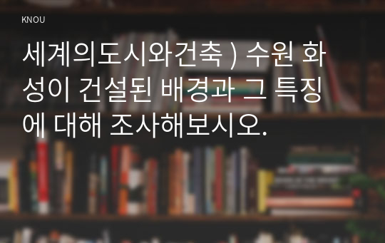 세계의도시와건축 ) 수원 화성이 건설된 배경과 그 특징에 대해 조사해보시오.