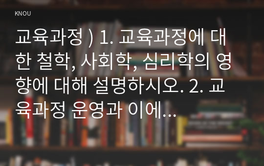 교육과정 ) 교육과정에 대한 철학 사회학 심리학 영향에 대해 설명. 교육과정 운영과 이에 대한 교원의 역할에 대해 설명