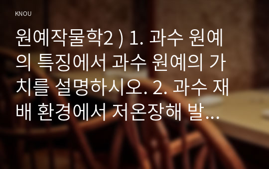 원예작물학2 ) 1. 과수 원예의 특징에서 과수 원예의 가치를 설명하시오. 2. 과수 재배 환경에서 저온장해 발생과 예방을 설명하시오. 3. 과수 토양관리에서 토양표면 관리법에 대하여 설명하시오.