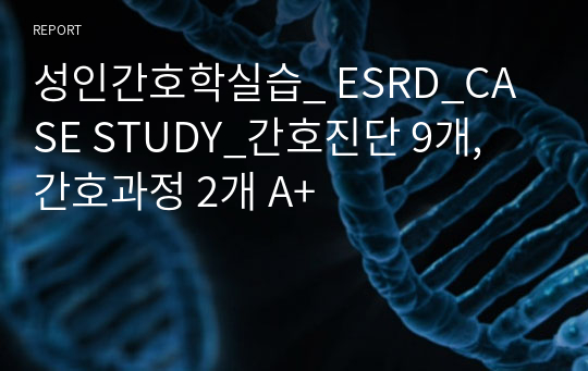 성인간호학실습_ ESRD_CASE STUDY_간호진단 9개, 간호과정 2개 A+