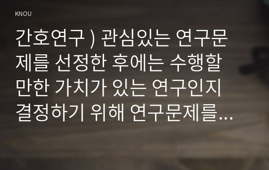 간호연구 ) 관심있는 연구문제를 선정한 후에는 수행할 만한 가치가 있는 연구인지 결정하기 위해 연구문제를 평가하게 된다. 이때 고려하게 되는 평가의 기준 3가지를 쓰고 각각을 상세히 설명하시오