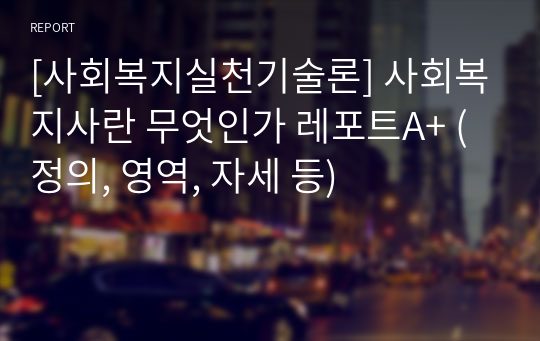 [사회복지실천기술론] 사회복지사란 무엇인가 레포트A+ (정의, 영역, 자세 등)