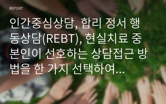 인간중심상담, 합리 정서 행동상담(REBT), 현실치료 중 본인이 선호하는 상담접근 방법을 한 가지 선택하여 주요개념 및 상담과정과 기술을 정리