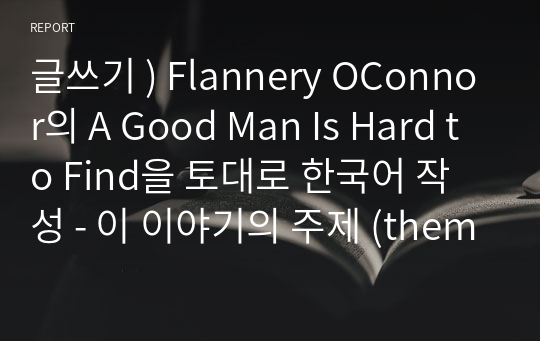 글쓰기 ) Flannery OConnor의 A Good Man Is Hard to Find을 토대로 한국어 작성 - 이 이야기의 주제 (themes)들에 관해서 쓰는것