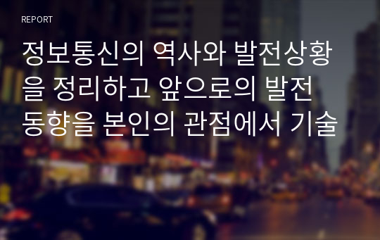 정보통신의 역사와 발전상황을 정리하고 앞으로의 발전 동향을 본인의 관점에서 기술