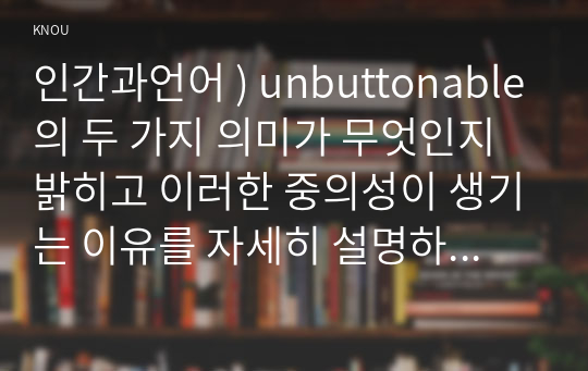 인간과언어 ) unbuttonable의 두 가지 의미가 무엇인지 밝히고 이러한 중의성이 생기는 이유를 자세히 설명하시오. 한국어 숙어의 예를 들고, 본인이 제시한 숙어가 합성성의 원리를 지키는지 논하시오.