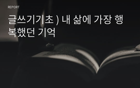 글쓰기기초 ) 내 삶에 가장 행복했던 기억