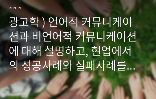 광고학 ) 언어적 커뮤니케이션과 비언어적 커뮤니케이션에 대해 설명하고, 현업에서의 성공사례와 실패사례를 기술하시오.