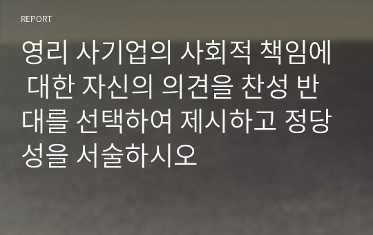 영리 사기업의 사회적 책임에 대한 자신의 의견을 찬성 반대를 선택하여 제시하고 정당성을 서술하시오