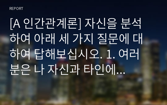 [A 인간관계론] 자신을 분석하여 아래 세 가지 질문에 대하여 답해보십시오. 1. 여러분은 나 자신과 타인에 대한 어떤 비합리적인 신념을 지니고 있는지 생각해보십시오.  2. 이러한 신념들이 어떤 과정을 통해서 나의 인간관계에서 부적응 문제를 유발하는 것일까요?  3. 자신과 타인에 대해서 어떤 신념과 기대를 지니는 것이 바람직할까요?