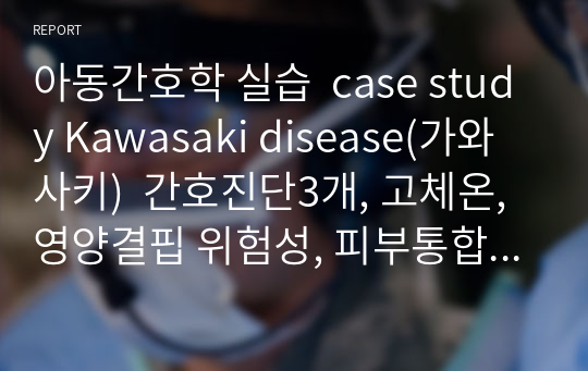아동간호학 실습  case study Kawasaki disease(가와사키)  간호진단3개, 고체온, 영양결핍 위험성, 피부통합성 장애