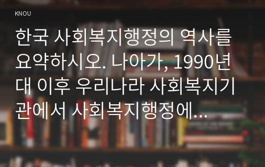 한국 사회복지행정의 역사를 요약하시오. 나아가, 1990년대 이후 우리나라 사회복지기관에서 사회복지행정에 대한 수요가 촉발된 요인과 특히, 최근 사회복지행정 분야의 발전 현황을 알 수 있는 사례를 발굴하고 이를 설명하시오.