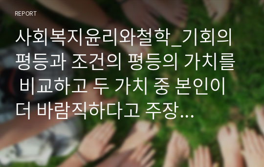 사회복지윤리와철학_기회의 평등과 조건의 평등의 가치를 비교하고 두 가치 중 본인이 더 바람직하다고 주장하는 가치를 선택하여 그 이유를 설명하시오