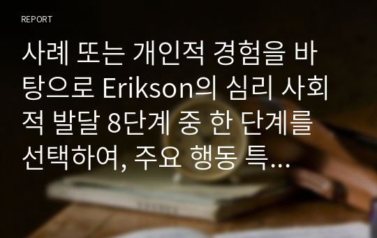 사례 또는 개인적 경험을 바탕으로 Erikson의 심리 사회적 발달 8단계 중 한 단계를 선택하여, 주요 행동 특징을 기술하시오