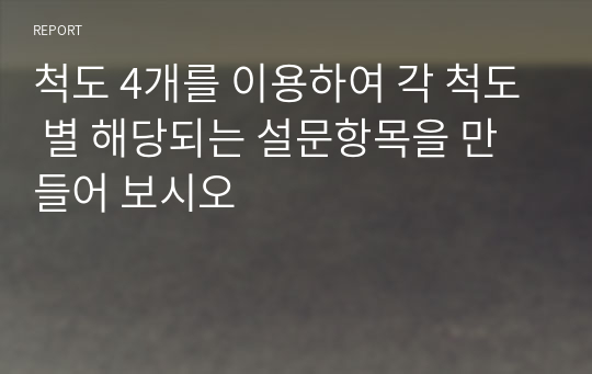 척도 4개를 이용하여 각 척도 별 해당되는 설문항목을 만들어 보시오