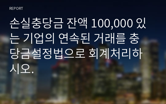 손실충당금 잔액 100,000 있는 기업의 연속된 거래를 충당금설정법으로 회계처리하시오.