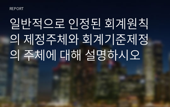 일반적으로 인정된 회계원칙의 제정주체와 회계기준제정의 주체에 대해 설명하시오