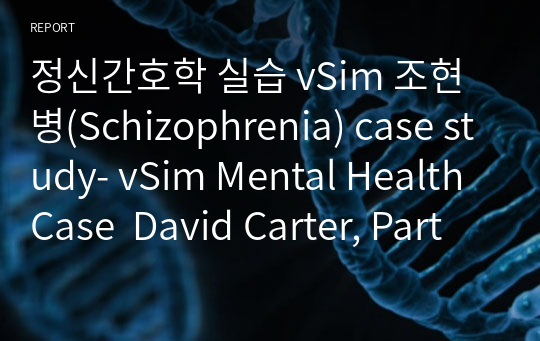 정신간호학 실습 vSim 조현병(Schizophrenia) case study- vSim Mental Health Case  David Carter, Part 1 간호과정 2개, 진단 2개